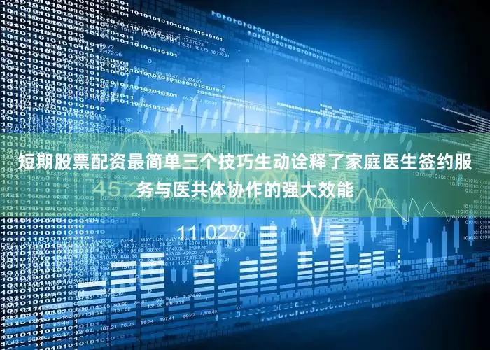 短期股票配资最简单三个技巧生动诠释了家庭医生签约服务与医共体协作的强大效能