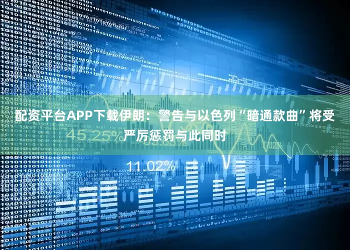 配资平台APP下载伊朗：警告与以色列“暗通款曲”将受严厉惩罚与此同时