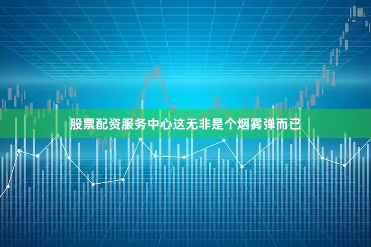 股票配资服务中心这无非是个烟雾弹而已