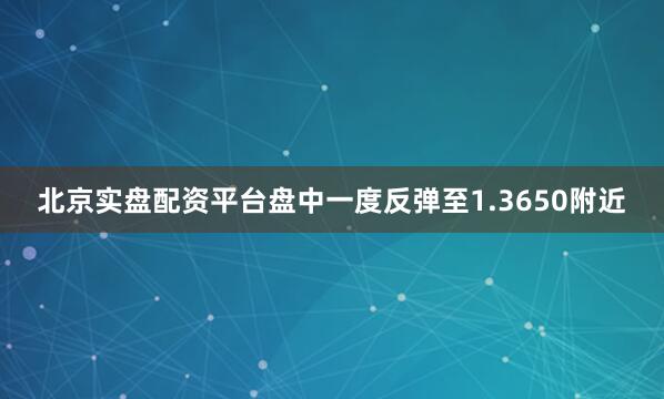 北京实盘配资平台盘中一度反弹至1.3650附近