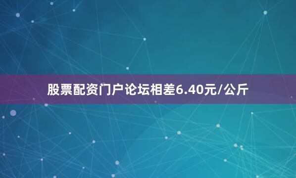 股票配资门户论坛相差6.40元/公斤