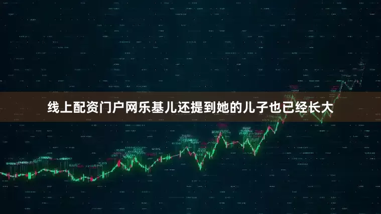 线上配资门户网乐基儿还提到她的儿子也已经长大