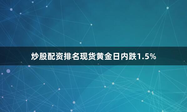 炒股配资排名现货黄金日内跌1.5%