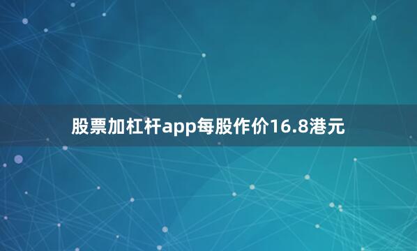 股票加杠杆app每股作价16.8港元