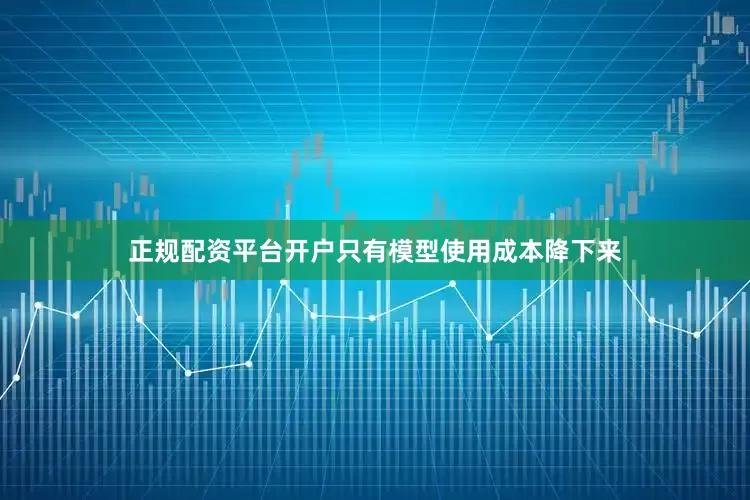 正规配资平台开户只有模型使用成本降下来