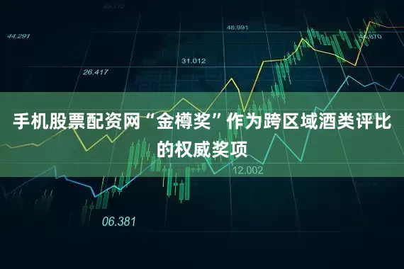 手机股票配资网“金樽奖”作为跨区域酒类评比的权威奖项