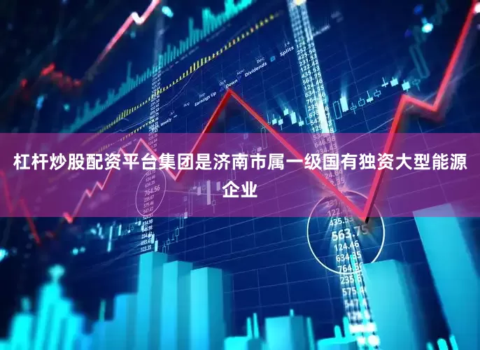 杠杆炒股配资平台集团是济南市属一级国有独资大型能源企业