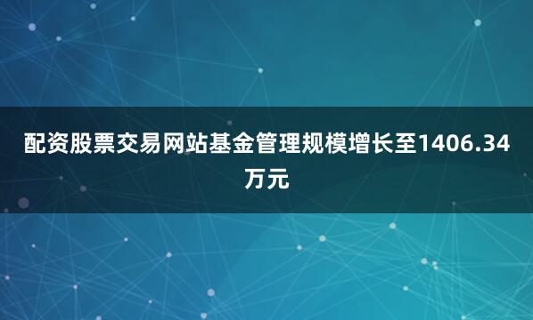 配资股票交易网站基金管理规模增长至1406.34万元