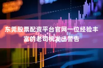 东莞股票配资平台官网一位经验丰富的老司机发出警告