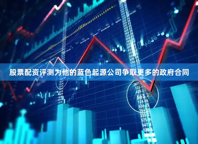 股票配资评测为他的蓝色起源公司争取更多的政府合同