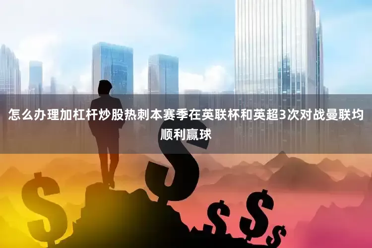 怎么办理加杠杆炒股热刺本赛季在英联杯和英超3次对战曼联均顺利赢球