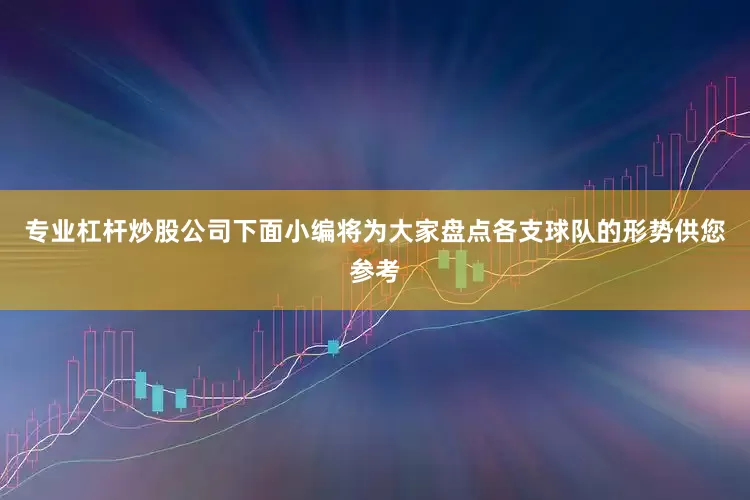 专业杠杆炒股公司下面小编将为大家盘点各支球队的形势供您参考