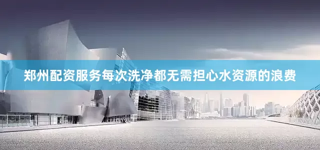 郑州配资服务每次洗净都无需担心水资源的浪费
