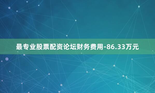 最专业股票配资论坛财务费用-86.33万元