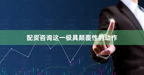 配资咨询这一极具颠覆性的动作