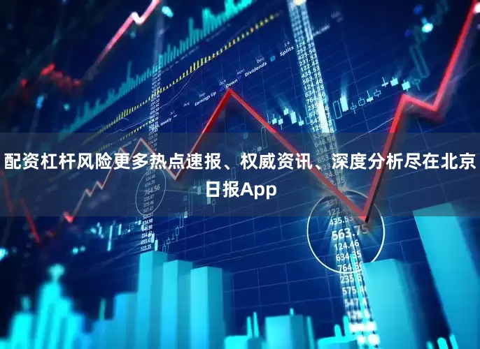 配资杠杆风险更多热点速报、权威资讯、深度分析尽在北京日报App