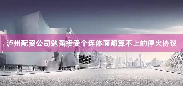 泸州配资公司勉强接受个连体面都算不上的停火协议