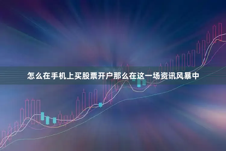 怎么在手机上买股票开户那么在这一场资讯风暴中
