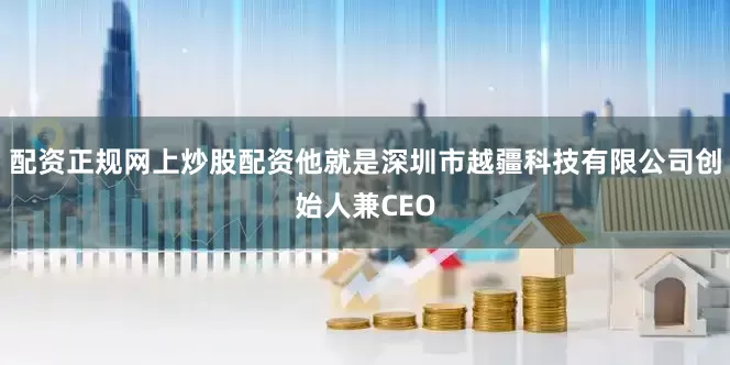 配资正规网上炒股配资他就是深圳市越疆科技有限公司创始人兼CEO