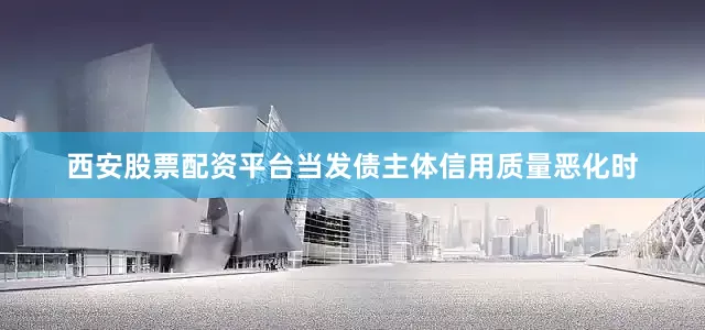 西安股票配资平台当发债主体信用质量恶化时