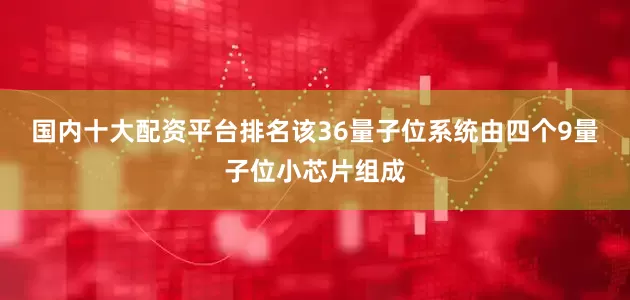 国内十大配资平台排名　　该36量子位系统由四个9量子位小芯片组成