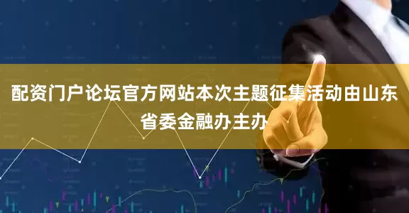 配资门户论坛官方网站本次主题征集活动由山东省委金融办主办