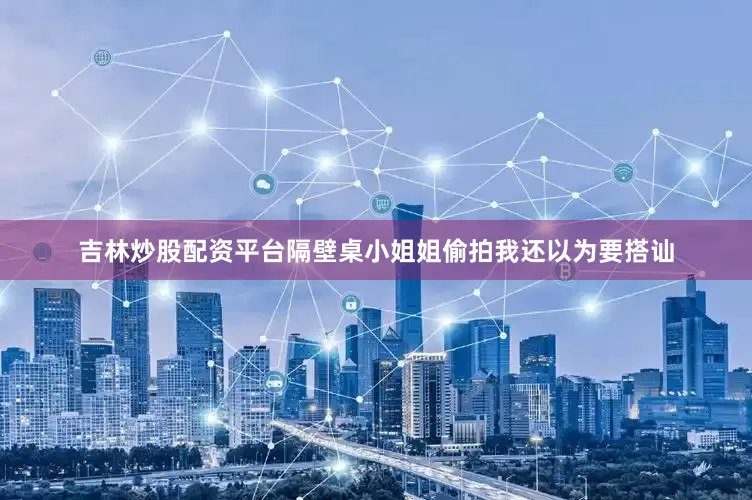 吉林炒股配资平台隔壁桌小姐姐偷拍我还以为要搭讪