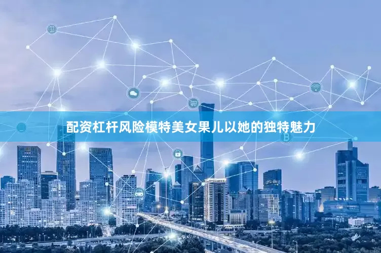配资杠杆风险模特美女果儿以她的独特魅力