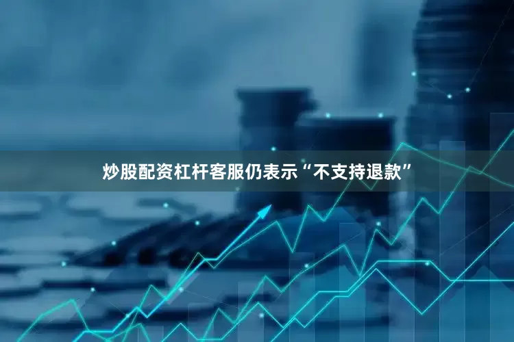 炒股配资杠杆客服仍表示“不支持退款”