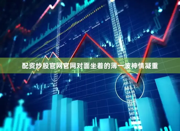 配资炒股官网官网对面坐着的薄一波神情凝重