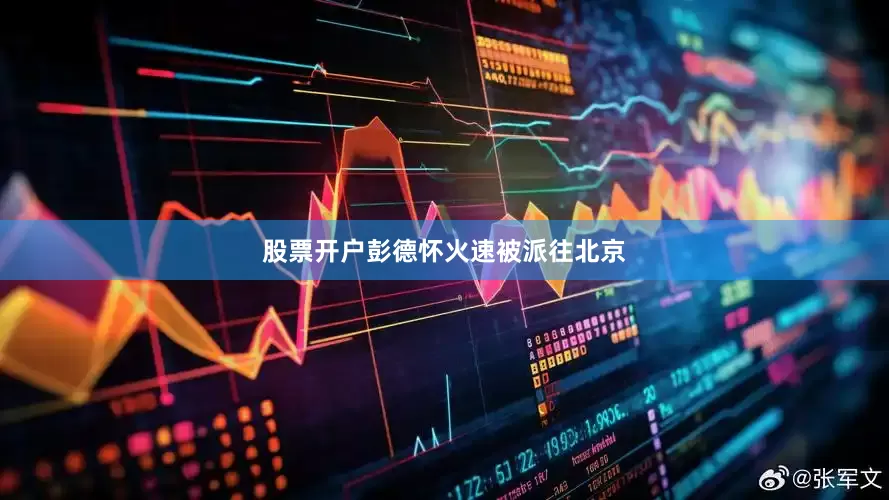 股票开户彭德怀火速被派往北京