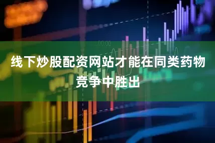 线下炒股配资网站才能在同类药物竞争中胜出