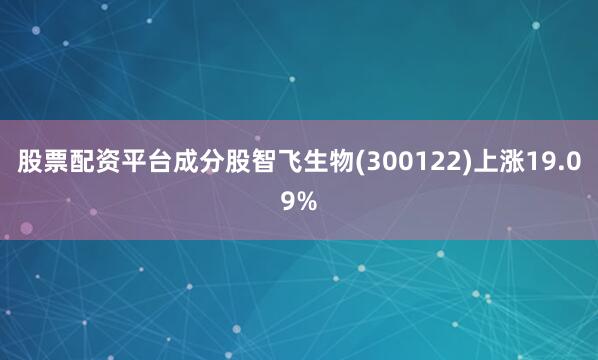 股票配资平台成分股智飞生物(300122)上涨19.09%