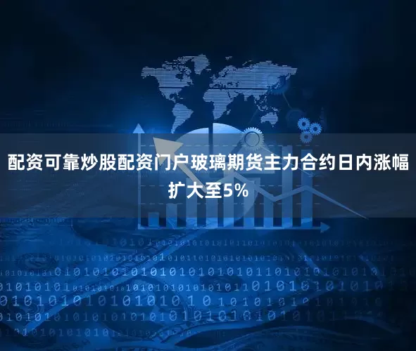 配资可靠炒股配资门户玻璃期货主力合约日内涨幅扩大至5%