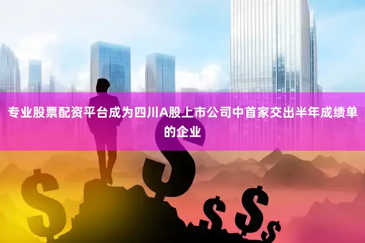 专业股票配资平台成为四川A股上市公司中首家交出半年成绩单的企业