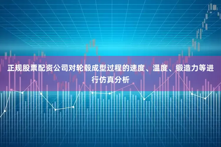 正规股票配资公司对轮毂成型过程的速度、温度、锻造力等进行仿真分析