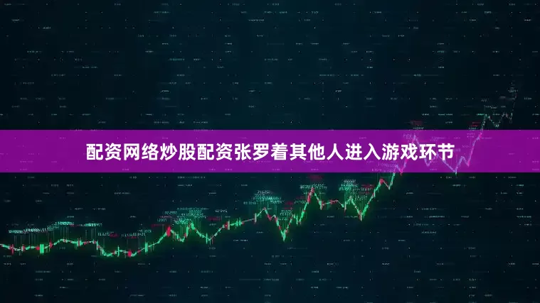 配资网络炒股配资张罗着其他人进入游戏环节