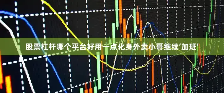 股票杠杆哪个平台好用一点化身外卖小哥继续‘加班’