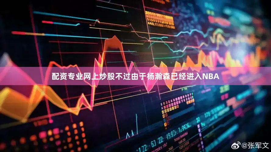 配资专业网上炒股不过由于杨瀚森已经进入NBA