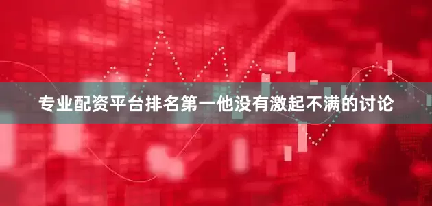 专业配资平台排名第一他没有激起不满的讨论