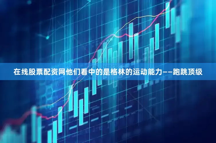 在线股票配资网他们看中的是格林的运动能力——跑跳顶级