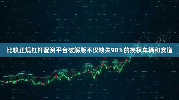 比较正规杠杆配资平台破解版不仅缺失90%的授权车辆和赛道