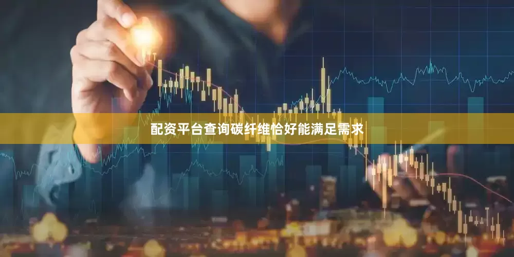 配资平台查询碳纤维恰好能满足需求