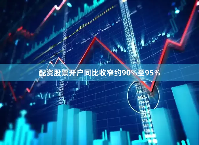 配资股票开户同比收窄约90%至95%