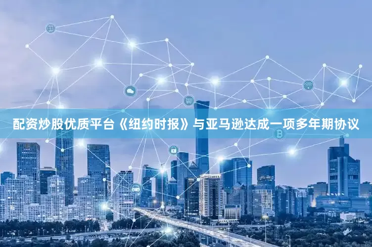 配资炒股优质平台《纽约时报》与亚马逊达成一项多年期协议