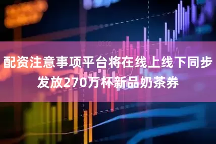 配资注意事项平台将在线上线下同步发放270万杯新品奶茶券