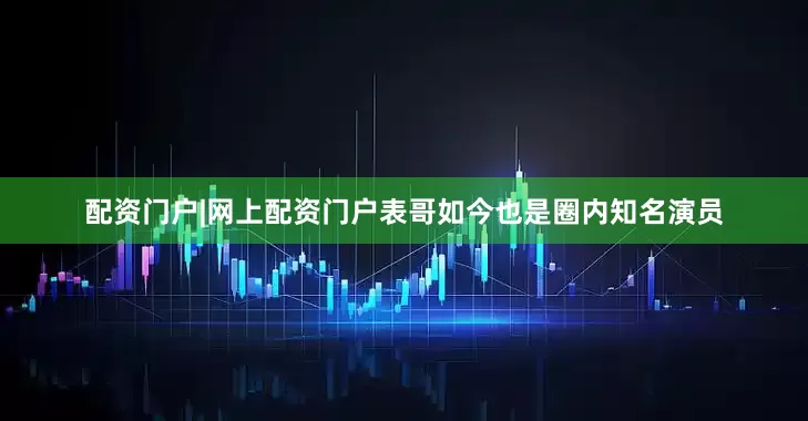 配资门户|网上配资门户表哥如今也是圈内知名演员