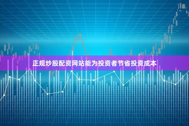 正规炒股配资网站能为投资者节省投资成本