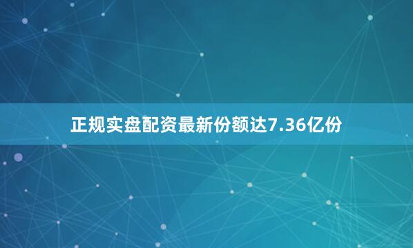 正规实盘配资最新份额达7.36亿份