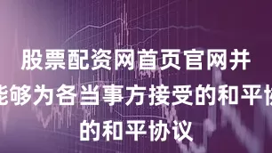 股票配资网首页官网并且能够为各当事方接受的和平协议